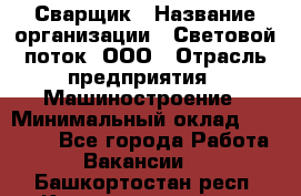 Сварщик › Название организации ­ Световой поток, ООО › Отрасль предприятия ­ Машиностроение › Минимальный оклад ­ 50 000 - Все города Работа » Вакансии   . Башкортостан респ.,Караидельский р-н